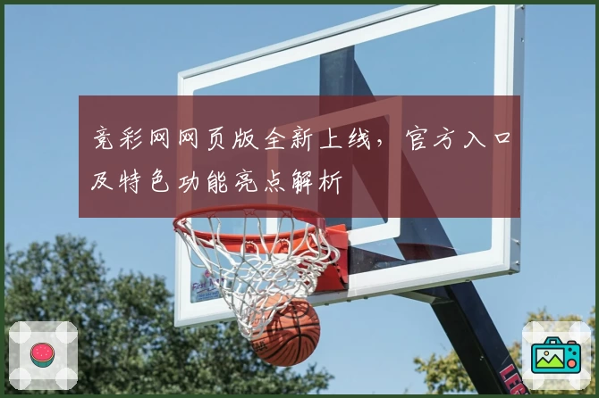竞彩网网页版全新上线，官方入口及特色功能亮点解析
