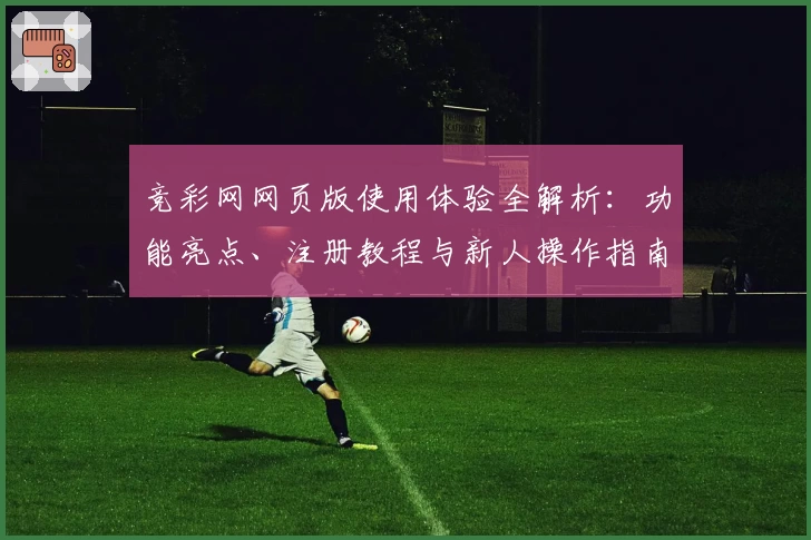 竞彩网网页版使用体验全解析：功能亮点、注册教程与新人操作指南汇总