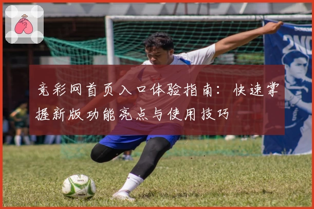 竞彩网首页入口体验指南:快速掌握新版功能亮点与使用技巧