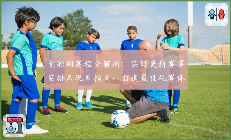 竞彩网赛程全解析：实时更新赛事安排及观看指南，打造最佳观赛体验