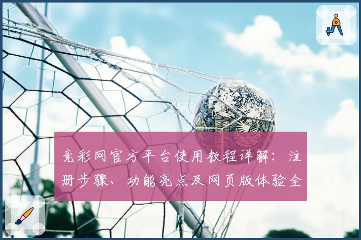 竞彩网官方平台使用教程详解：注册步骤、功能亮点及网页版体验全攻略
