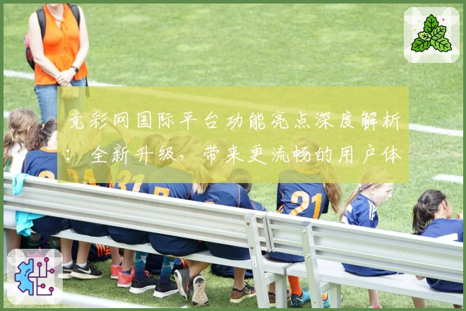竞彩网国际平台功能亮点深度解析：全新升级，带来更流畅的用户体验