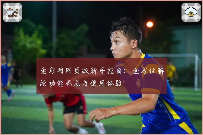 竞彩网网页版新手指南：全方位解读功能亮点与使用体验