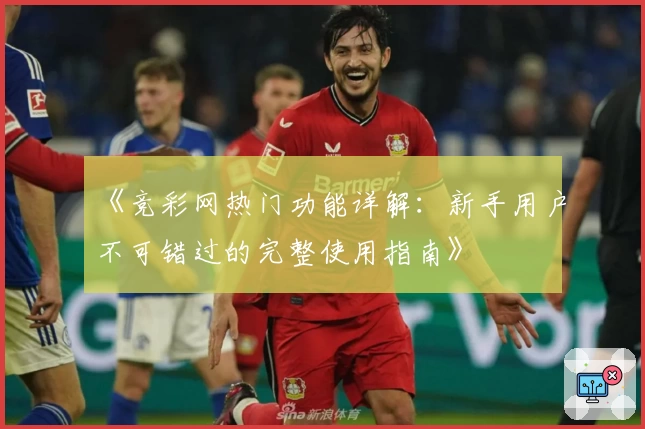 《竞彩网热门功能详解：新手用户不可错过的完整使用指南》