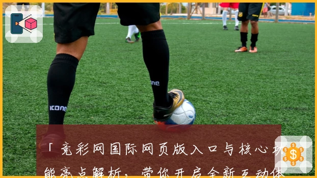 「竞彩网国际网页版入口与核心功能亮点解析，带你开启全新互动体验」