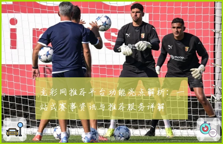竞彩网推荐平台功能亮点解析：一站式赛事资讯与推荐服务详解
