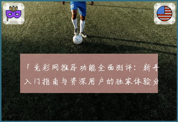 「竞彩网推荐功能全面测评：新手入门指南与资深用户的独家体验分享」
