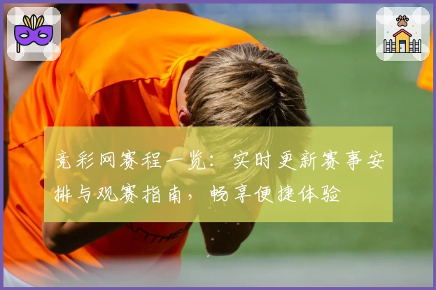 竞彩网赛程一览：实时更新赛事安排与观赛指南，畅享便捷体验