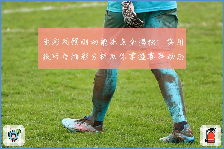 竞彩网预测功能亮点全揭秘：实用技巧与精彩分析助你掌握赛事动态