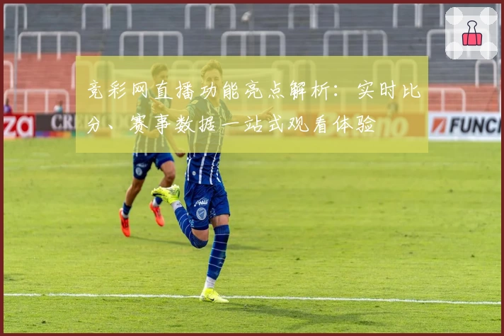 竞彩网直播功能亮点解析：实时比分、赛事数据一站式观看体验