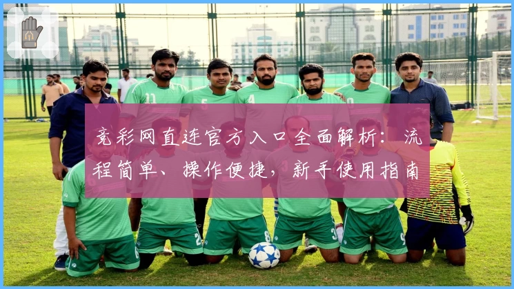竞彩网直连官方入口全面解析：流程简单、操作便捷，新手使用指南一文读懂