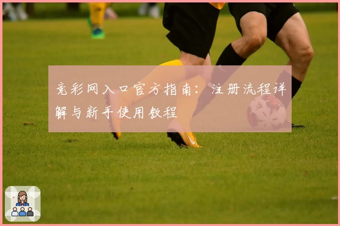 竞彩网入口官方指南：注册流程详解与新手使用教程
