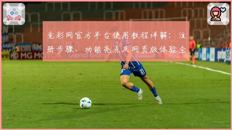 竞彩网官方平台使用教程详解：注册步骤、功能亮点及网页版体验全攻略