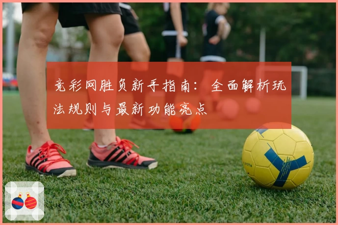 竞彩网胜负新手指南：全面解析玩法规则与最新功能亮点