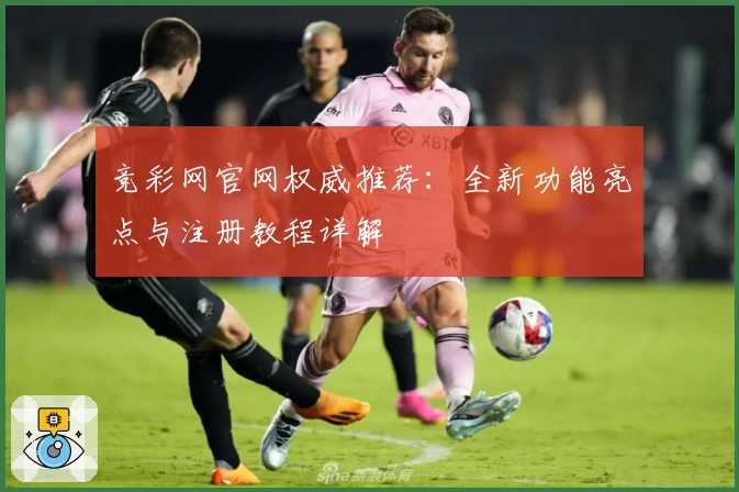 竞彩网官网权威推荐:全新功能亮点与注册教程详解