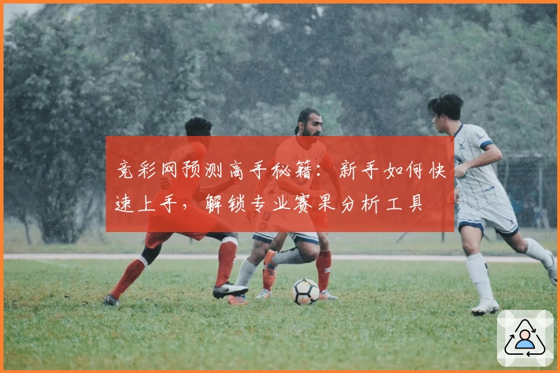 竞彩网预测高手秘籍：新手如何快速上手，解锁专业赛果分析工具