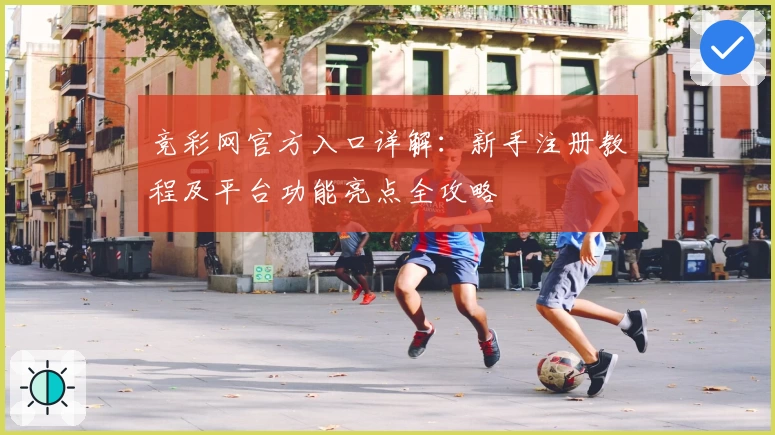 竞彩网官方入口详解:新手注册教程及平台功能亮点全攻略