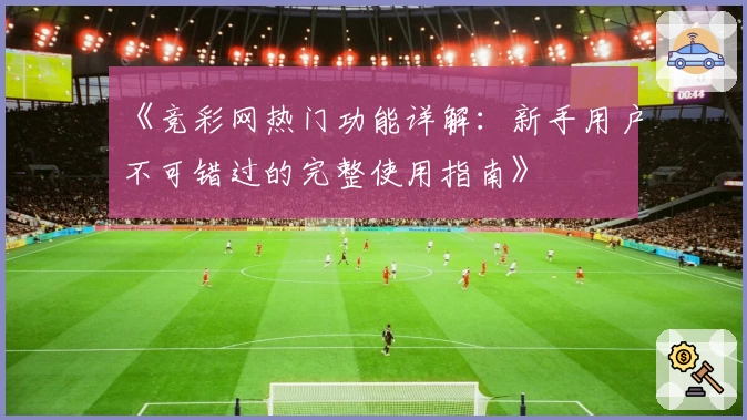 《竞彩网热门功能详解：新手用户不可错过的完整使用指南》