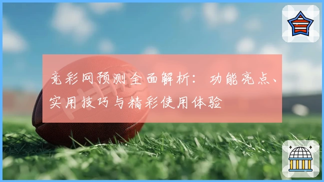 竞彩网预测全面解析：功能亮点、实用技巧与精彩使用体验