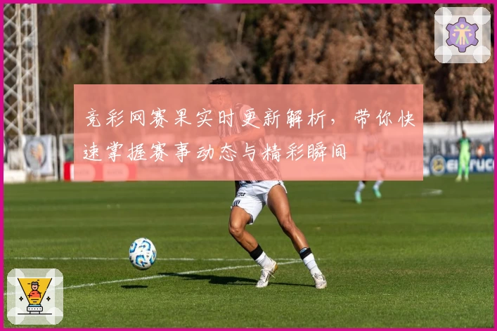 竞彩网赛果实时更新解析，带你快速掌握赛事动态与精彩瞬间