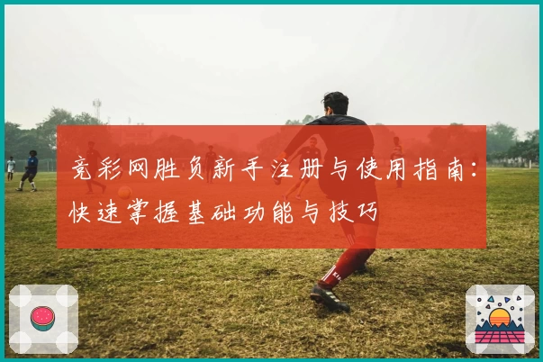 竞彩网胜负新手注册与使用指南：快速掌握基础功能与技巧