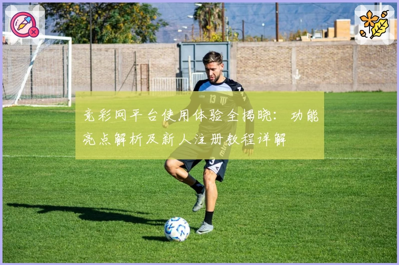 竞彩网平台使用体验全揭晓：功能亮点解析及新人注册教程详解