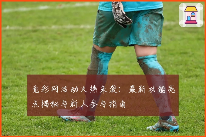 竞彩网活动火热来袭：最新功能亮点揭秘与新人参与指南