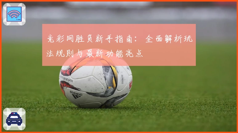 竞彩网胜负新手指南:全面解析玩法规则与最新功能亮点