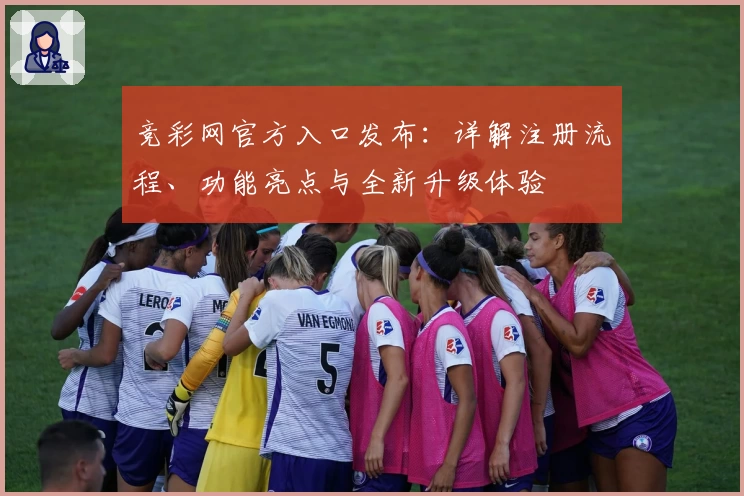竞彩网官方入口发布：详解注册流程、功能亮点与全新升级体验