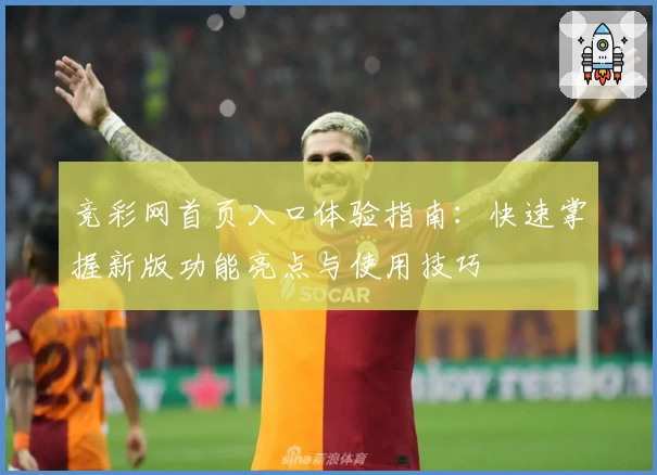 竞彩网首页入口体验指南：快速掌握新版功能亮点与使用技巧