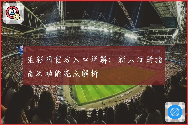 竞彩网官方入口详解：新人注册指南及功能亮点解析