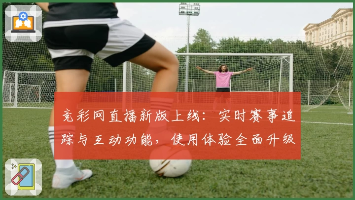 竞彩网直播新版上线：实时赛事追踪与互动功能，使用体验全面升级