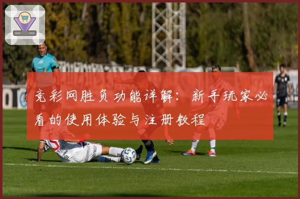 竞彩网胜负功能详解：新手玩家必看的使用体验与注册教程