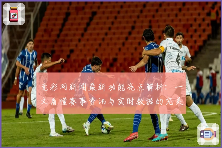 竞彩网新闻最新功能亮点解析：一文看懂赛事资讯与实时数据的完美结合