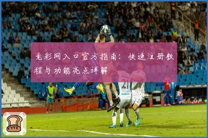 竞彩网入口官方指南:快速注册教程与功能亮点详解
