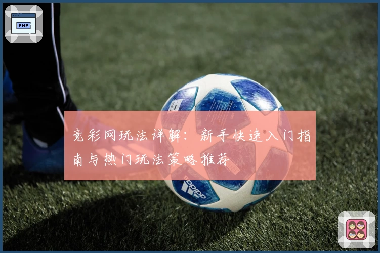 竞彩网玩法详解：新手快速入门指南与热门玩法策略推荐