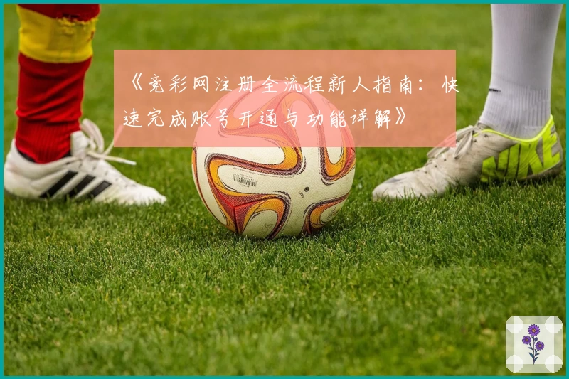《竞彩网注册全流程新人指南：快速完成账号开通与功能详解》