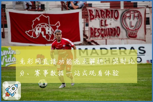 竞彩网直播功能亮点解析:实时比分、赛事数据一站式观看体验
