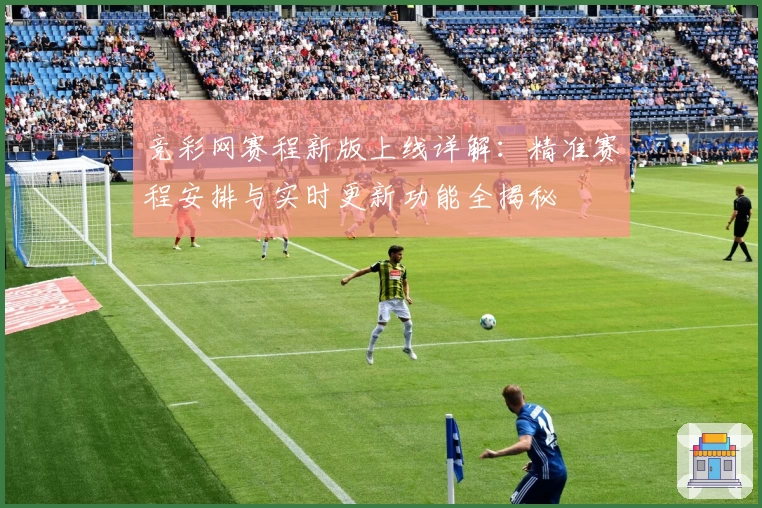 竞彩网赛程新版上线详解：精准赛程安排与实时更新功能全揭秘