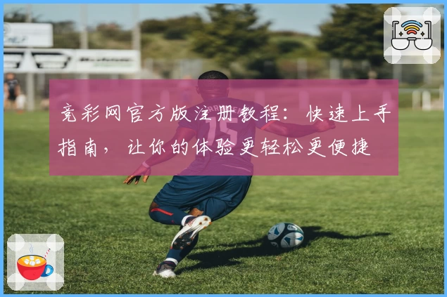 竞彩网官方版注册教程:快速上手指南,让你的体验更轻松更便捷