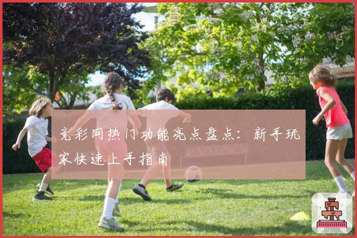 竞彩网热门功能亮点盘点：新手玩家快速上手指南