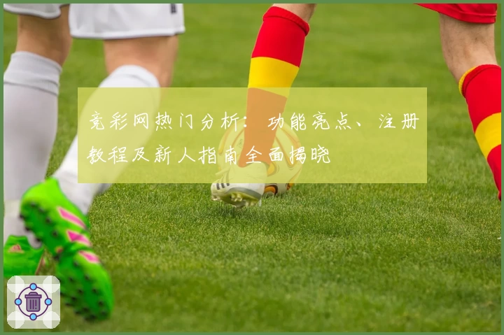 竞彩网热门分析：功能亮点、注册教程及新人指南全面揭晓