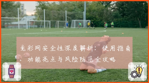 竞彩网安全性深度解析：使用指南、功能亮点与风险防范全攻略