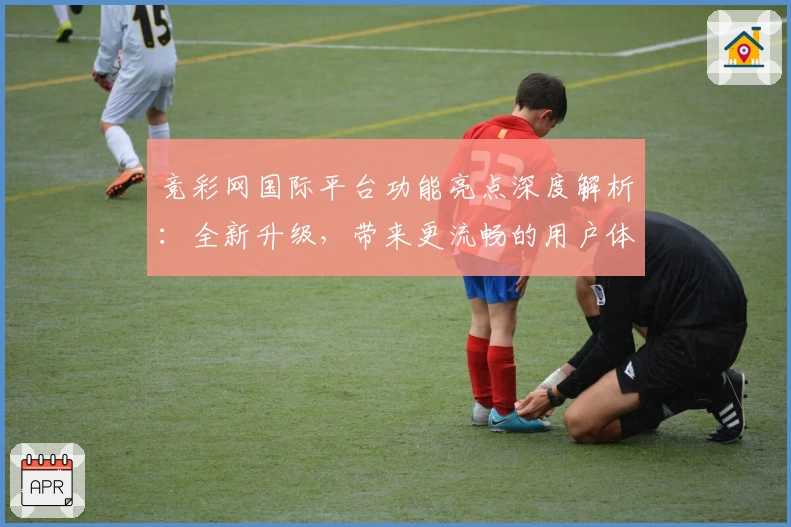 竞彩网国际平台功能亮点深度解析:全新升级,带来更流畅的用户体验
