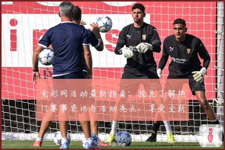 竞彩网活动最新指南：抢先了解热门赛事资讯与活动亮点，享受全新互动体验