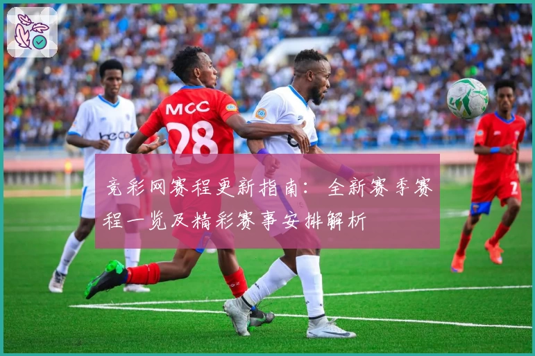 竞彩网赛程更新指南：全新赛季赛程一览及精彩赛事安排解析