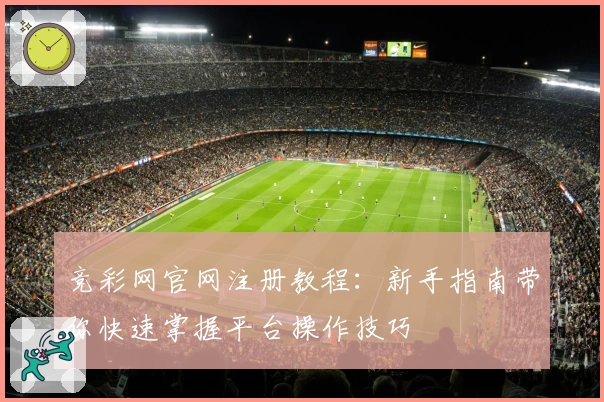 竞彩网官网注册教程:新手指南带你快速掌握平台操作技巧