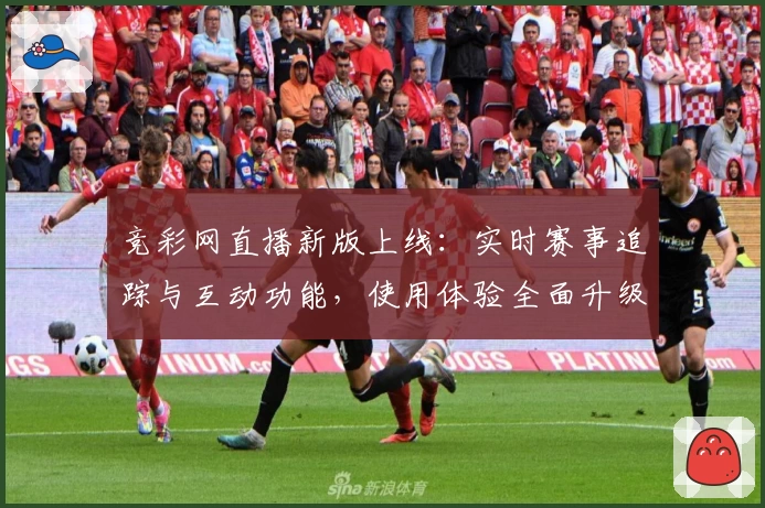竞彩网直播新版上线：实时赛事追踪与互动功能，使用体验全面升级