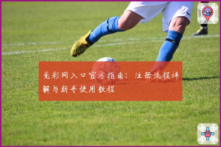 竞彩网入口官方指南：注册流程详解与新手使用教程