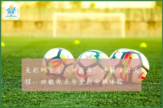 竞彩网官方入口发布：详解注册流程、功能亮点与全新升级体验